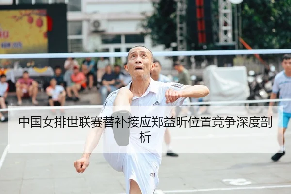 中国女排世联赛替补接应郑益昕位置竞争深度剖析