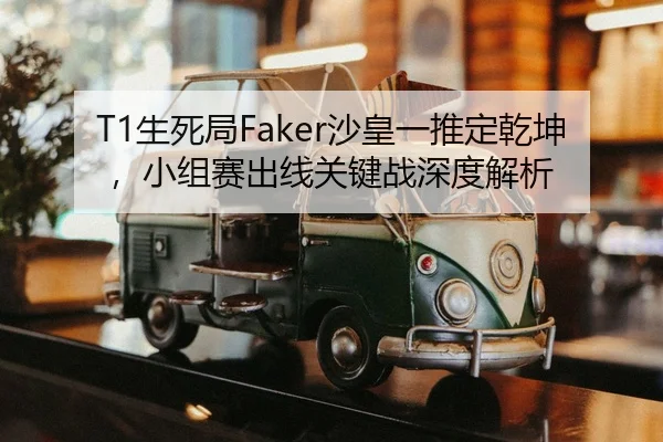 T1生死局Faker沙皇一推定乾坤，小组赛出线关键战深度解析
