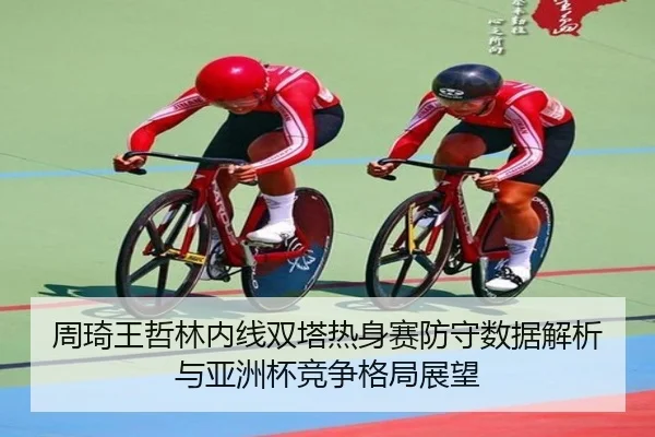 周琦王哲林内线双塔热身赛防守数据解析与亚洲杯竞争格局展望