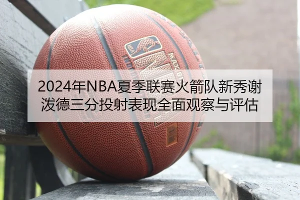 2024年NBA夏季联赛火箭队新秀谢泼德三分投射表现全面观察与评估