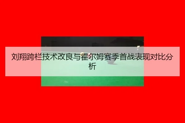 刘翔跨栏技术改良与霍尔姆赛季首战表现对比分析
