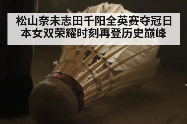 松山奈未志田千阳全英赛夺冠日本女双荣耀时刻再登历史巅峰