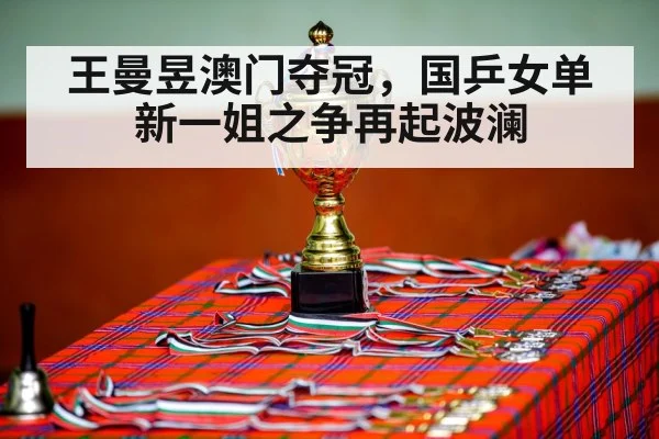 王曼昱澳门夺冠，国乒女单新一姐之争再起波澜
