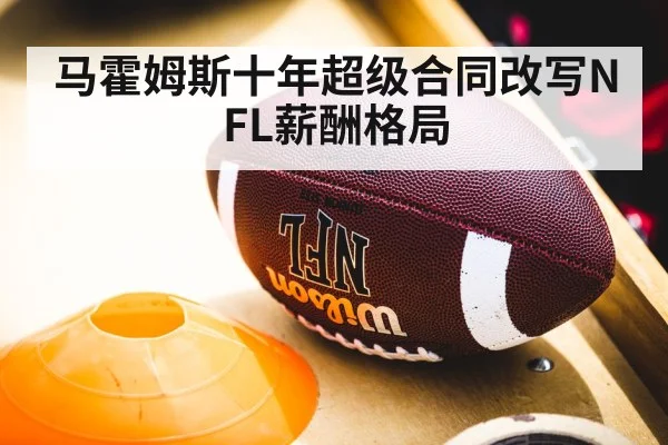 马霍姆斯十年超级合同改写NFL薪酬格局