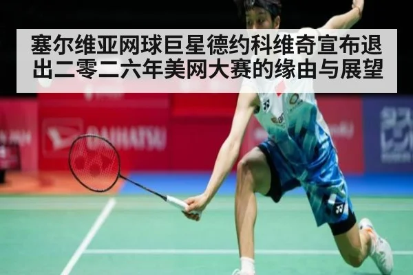 塞尔维亚网球巨星德约科维奇宣布退出二零二六年美网大赛的缘由与展望