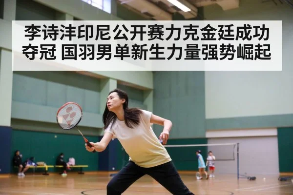 李诗沣印尼公开赛力克金廷成功夺冠 国羽男单新生力量强势崛起