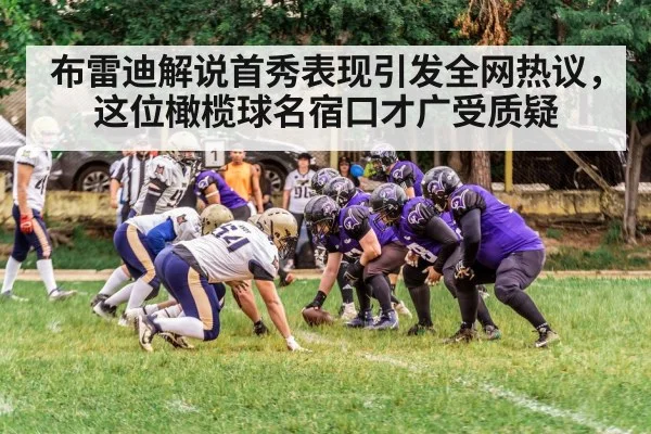 布雷迪解说首秀表现引发全网热议，这位橄榄球名宿口才广受质疑
