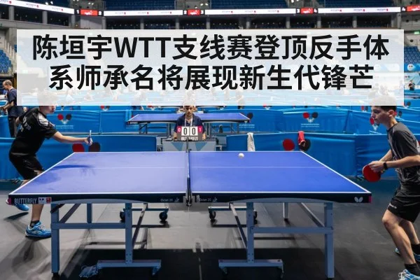 陈垣宇WTT支线赛登顶反手体系师承名将展现新生代锋芒
