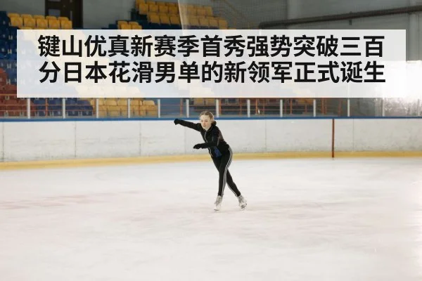 键山优真新赛季首秀强势突破三百分日本花滑男单的新领军正式诞生